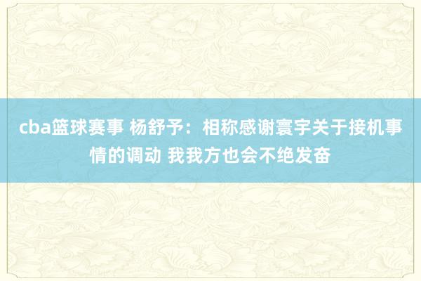 cba篮球赛事 杨舒予：相称感谢寰宇关于接机事情的调动 我我方也会不绝发奋