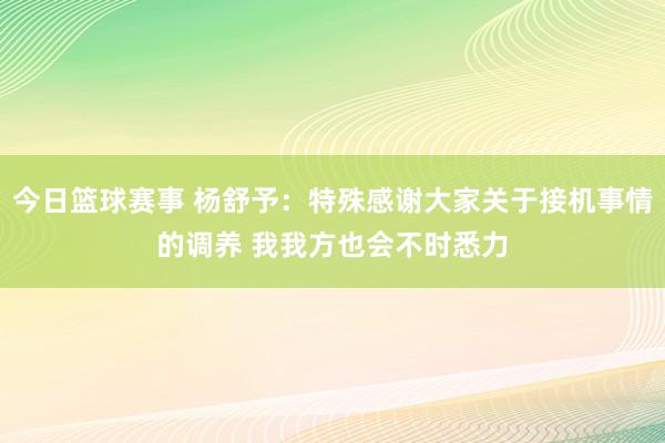 今日篮球赛事 杨舒予：特殊感谢大家关于接机事情的调养 我我方也会不时悉力