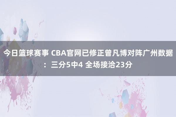 今日篮球赛事 CBA官网已修正曾凡博对阵广州数据：三分5中4 全场接洽23分