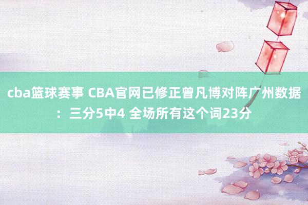 cba篮球赛事 CBA官网已修正曾凡博对阵广州数据：三分5中4 全场所有这个词23分