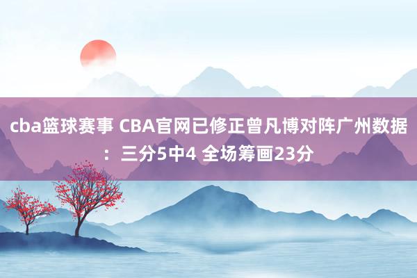 cba篮球赛事 CBA官网已修正曾凡博对阵广州数据：三分5中4 全场筹画23分