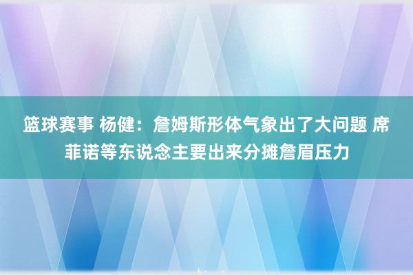 篮球赛事 杨健：詹姆斯形体气象出了大问题 席菲诺等东说念主要出来分摊詹眉压力