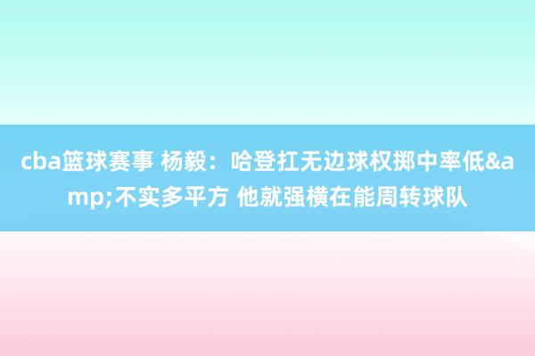 cba篮球赛事 杨毅：哈登扛无边球权掷中率低&不实多平方 他就强横在能周转球队