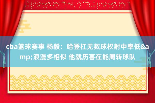 cba篮球赛事 杨毅：哈登扛无数球权射中率低&浪漫多相似 他就历害在能周转球队