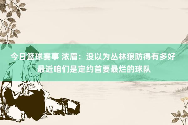 今日篮球赛事 浓眉：没以为丛林狼防得有多好 最近咱们是定约首要最烂的球队