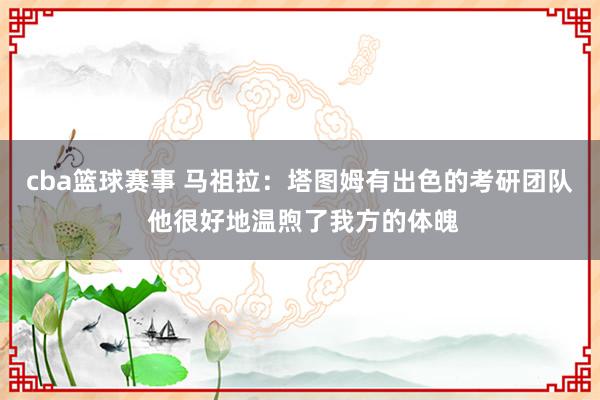 cba篮球赛事 马祖拉：塔图姆有出色的考研团队 他很好地温煦了我方的体魄