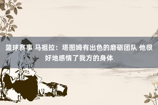 篮球赛事 马祖拉：塔图姆有出色的磨砺团队 他很好地感情了我方的身体