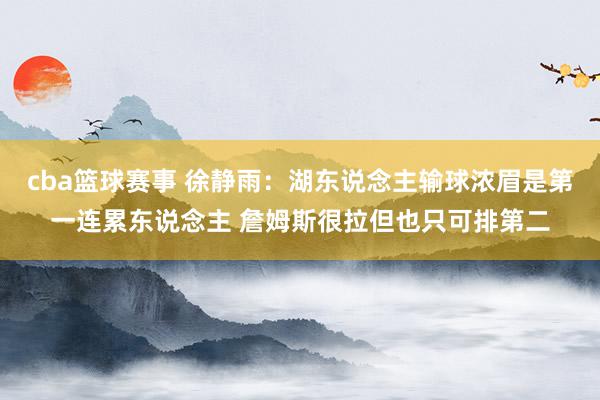 cba篮球赛事 徐静雨：湖东说念主输球浓眉是第一连累东说念主 詹姆斯很拉但也只可排第二