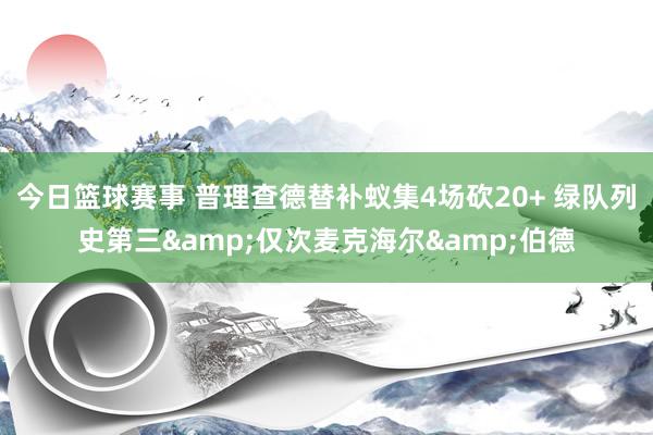 今日篮球赛事 普理查德替补蚁集4场砍20+ 绿队列史第三&仅次麦克海尔&伯德