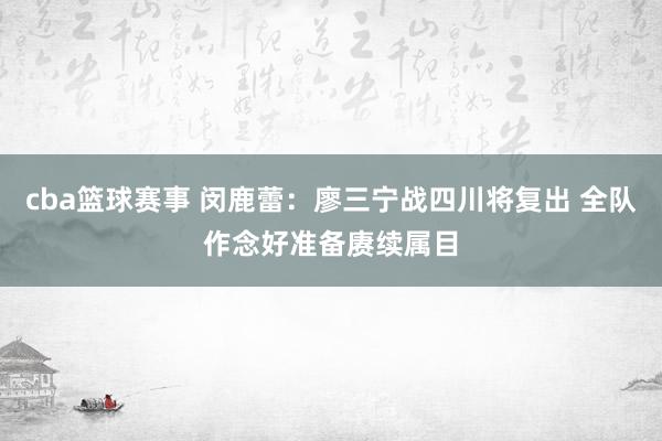 cba篮球赛事 闵鹿蕾：廖三宁战四川将复出 全队作念好准备赓续属目