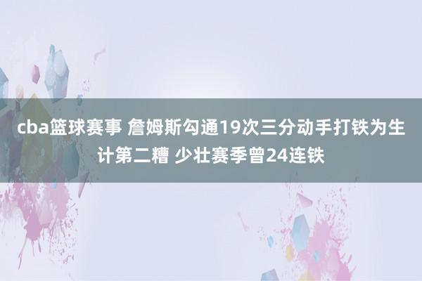 cba篮球赛事 詹姆斯勾通19次三分动手打铁为生计第二糟 少壮赛季曾24连铁