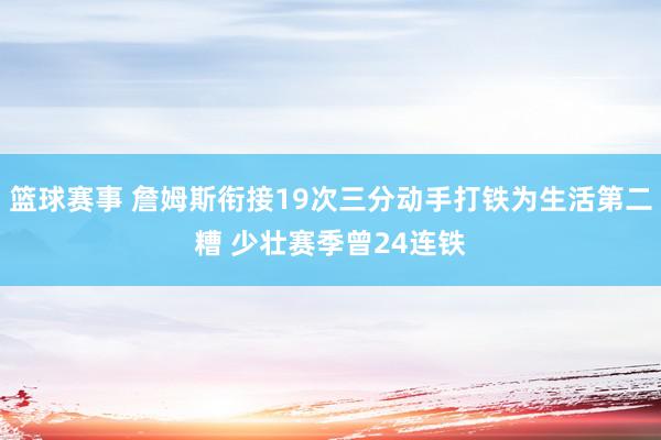 篮球赛事 詹姆斯衔接19次三分动手打铁为生活第二糟 少壮赛季曾24连铁