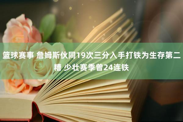 篮球赛事 詹姆斯伙同19次三分入手打铁为生存第二糟 少壮赛季曾24连铁