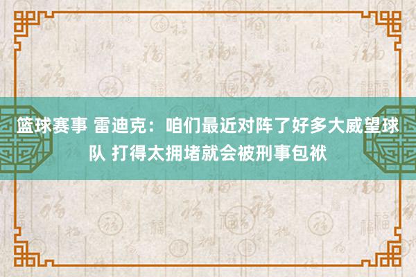 篮球赛事 雷迪克：咱们最近对阵了好多大威望球队 打得太拥堵就会被刑事包袱