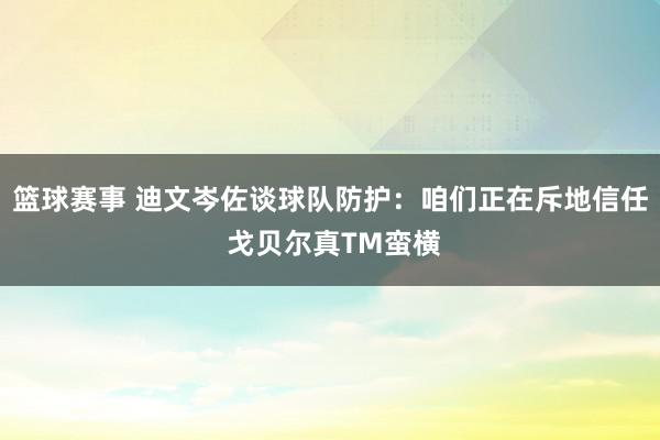 篮球赛事 迪文岑佐谈球队防护：咱们正在斥地信任 戈贝尔真TM蛮横