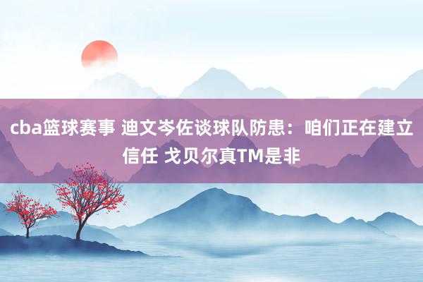 cba篮球赛事 迪文岑佐谈球队防患：咱们正在建立信任 戈贝尔真TM是非