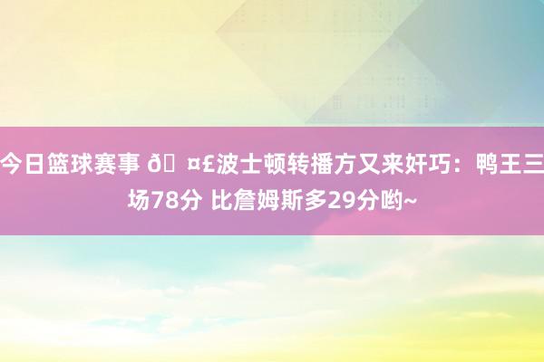 今日篮球赛事 🤣波士顿转播方又来奸巧：鸭王三场78分 比詹姆斯多29分哟~