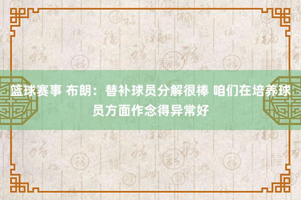 篮球赛事 布朗：替补球员分解很棒 咱们在培养球员方面作念得异常好