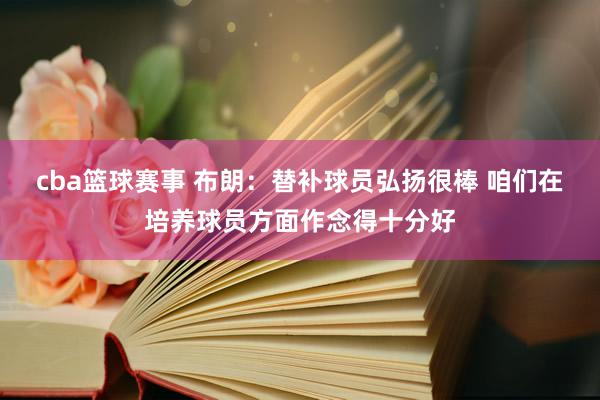 cba篮球赛事 布朗：替补球员弘扬很棒 咱们在培养球员方面作念得十分好