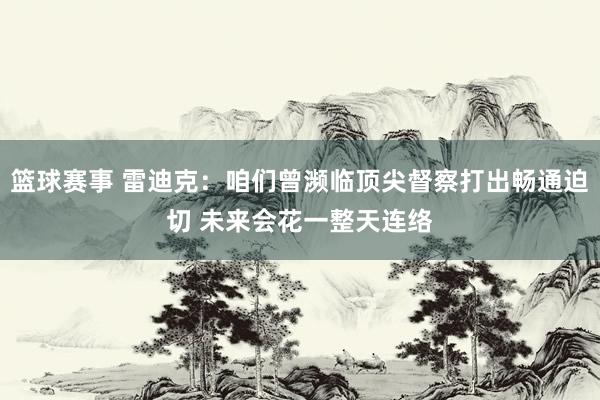 篮球赛事 雷迪克：咱们曾濒临顶尖督察打出畅通迫切 未来会花一整天连络