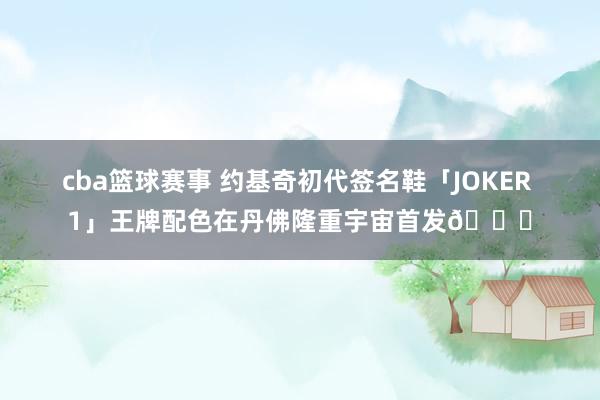 cba篮球赛事 约基奇初代签名鞋「JOKER 1」王牌配色在丹佛隆重宇宙首发🎉