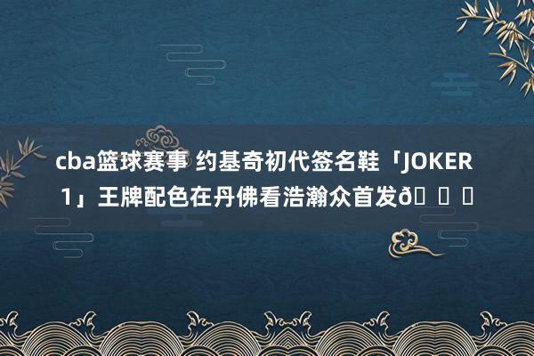 cba篮球赛事 约基奇初代签名鞋「JOKER 1」王牌配色在丹佛看浩瀚众首发🎉