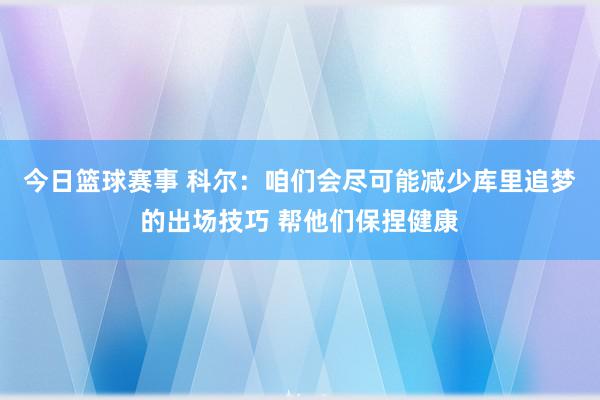 今日篮球赛事 科尔：咱们会尽可能减少库里追梦的出场技巧 帮他们保捏健康