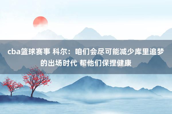 cba篮球赛事 科尔：咱们会尽可能减少库里追梦的出场时代 帮他们保捏健康