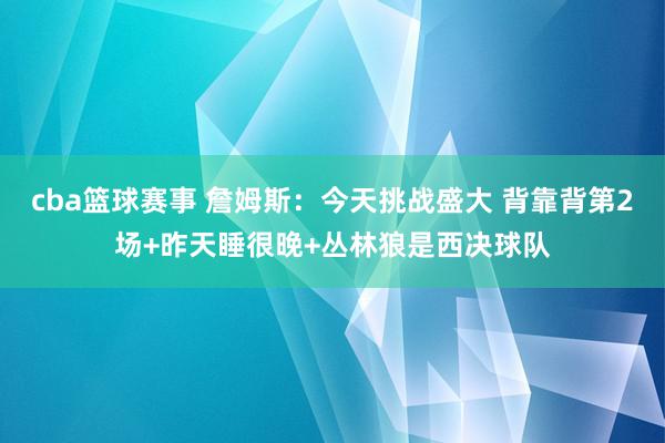 cba篮球赛事 詹姆斯：今天挑战盛大 背靠背第2场+昨天睡很晚+丛林狼是西决球队