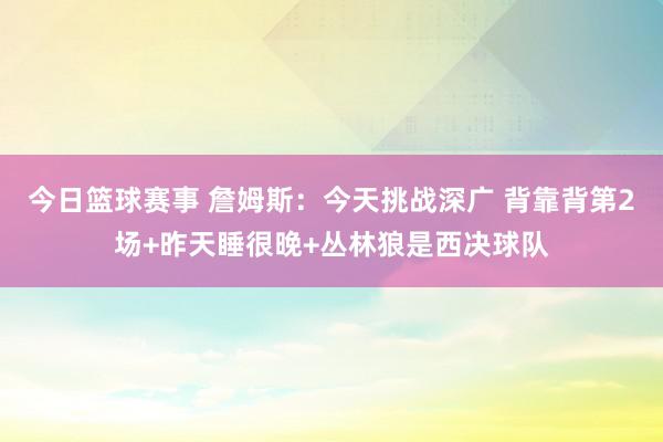 今日篮球赛事 詹姆斯：今天挑战深广 背靠背第2场+昨天睡很晚+丛林狼是西决球队