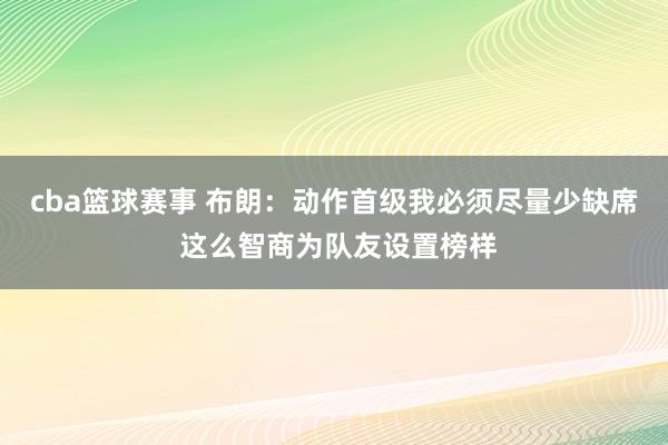 cba篮球赛事 布朗：动作首级我必须尽量少缺席 这么智商为队友设置榜样