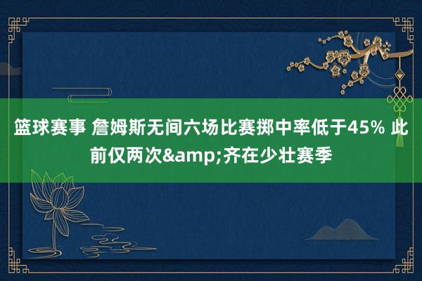 篮球赛事 詹姆斯无间六场比赛掷中率低于45% 此前仅两次&齐在少壮赛季