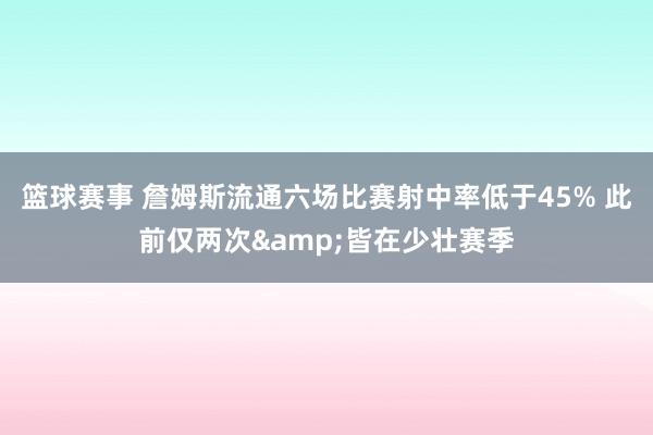 篮球赛事 詹姆斯流通六场比赛射中率低于45% 此前仅两次&皆在少壮赛季