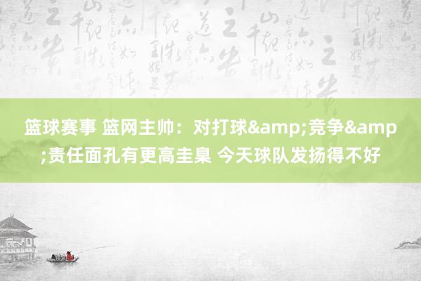 篮球赛事 篮网主帅：对打球&竞争&责任面孔有更高圭臬 今天球队发扬得不好