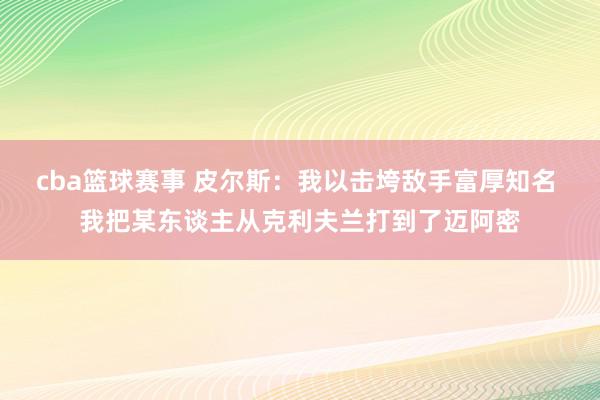 cba篮球赛事 皮尔斯：我以击垮敌手富厚知名 我把某东谈主从克利夫兰打到了迈阿密