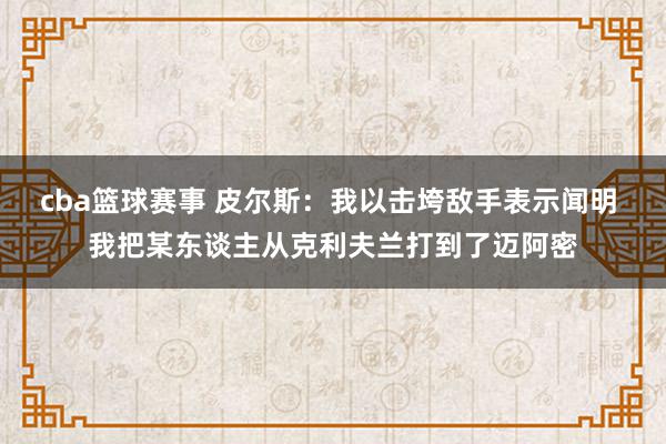 cba篮球赛事 皮尔斯：我以击垮敌手表示闻明 我把某东谈主从克利夫兰打到了迈阿密