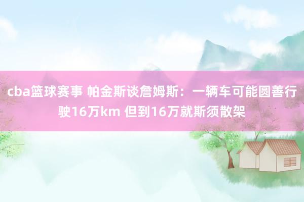 cba篮球赛事 帕金斯谈詹姆斯：一辆车可能圆善行驶16万km 但到16万就斯须散架