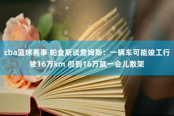 cba篮球赛事 帕金斯谈詹姆斯：一辆车可能竣工行驶16万km 但到16万就一会儿散架