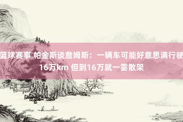 篮球赛事 帕金斯谈詹姆斯：一辆车可能好意思满行驶16万km 但到16万就一霎散架