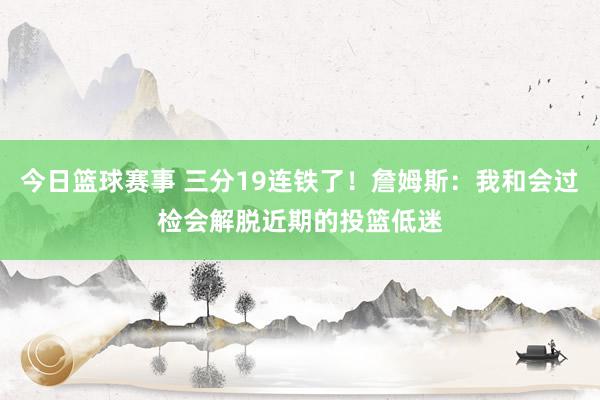 今日篮球赛事 三分19连铁了！詹姆斯：我和会过检会解脱近期的投篮低迷