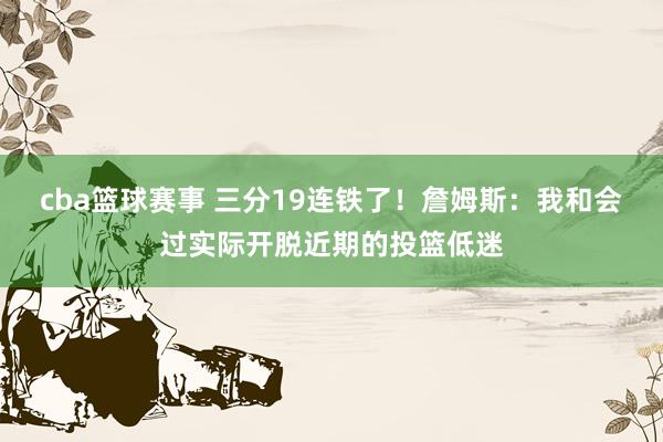 cba篮球赛事 三分19连铁了！詹姆斯：我和会过实际开脱近期的投篮低迷