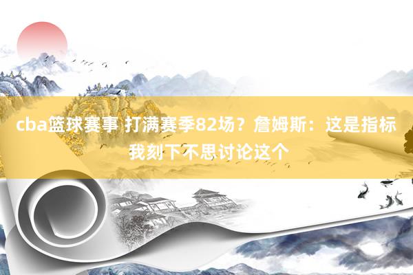 cba篮球赛事 打满赛季82场？詹姆斯：这是指标 我刻下不思讨论这个