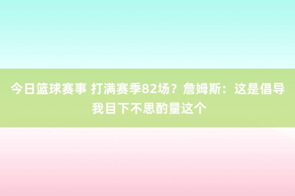 今日篮球赛事 打满赛季82场？詹姆斯：这是倡导 我目下不思酌量这个