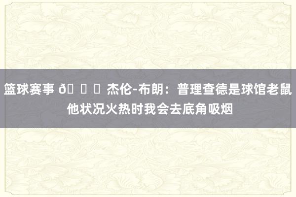 篮球赛事 😂杰伦-布朗：普理查德是球馆老鼠 他状况火热时我会去底角吸烟