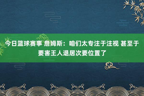 今日篮球赛事 詹姆斯：咱们太专注于注视 甚至于要害王人退居次要位置了