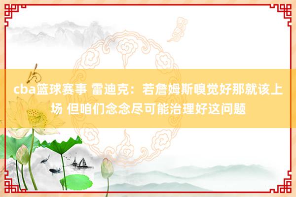 cba篮球赛事 雷迪克：若詹姆斯嗅觉好那就该上场 但咱们念念尽可能治理好这问题