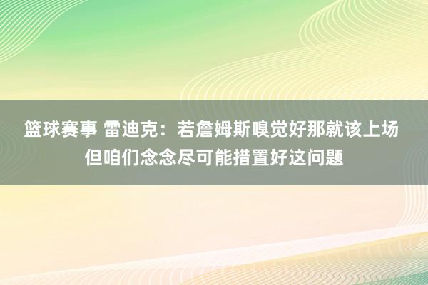 篮球赛事 雷迪克：若詹姆斯嗅觉好那就该上场 但咱们念念尽可能措置好这问题