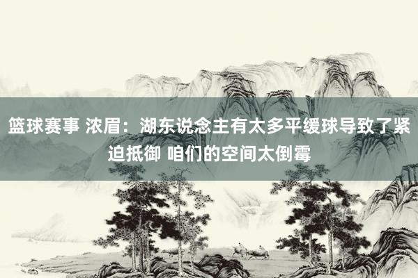 篮球赛事 浓眉：湖东说念主有太多平缓球导致了紧迫抵御 咱们的空间太倒霉