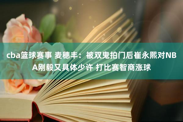 cba篮球赛事 麦穗丰：被双鬼拍门后崔永熙对NBA刚毅又具体少许 打比赛智商涨球