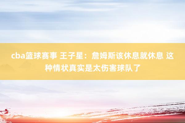 cba篮球赛事 王子星：詹姆斯该休息就休息 这种情状真实是太伤害球队了